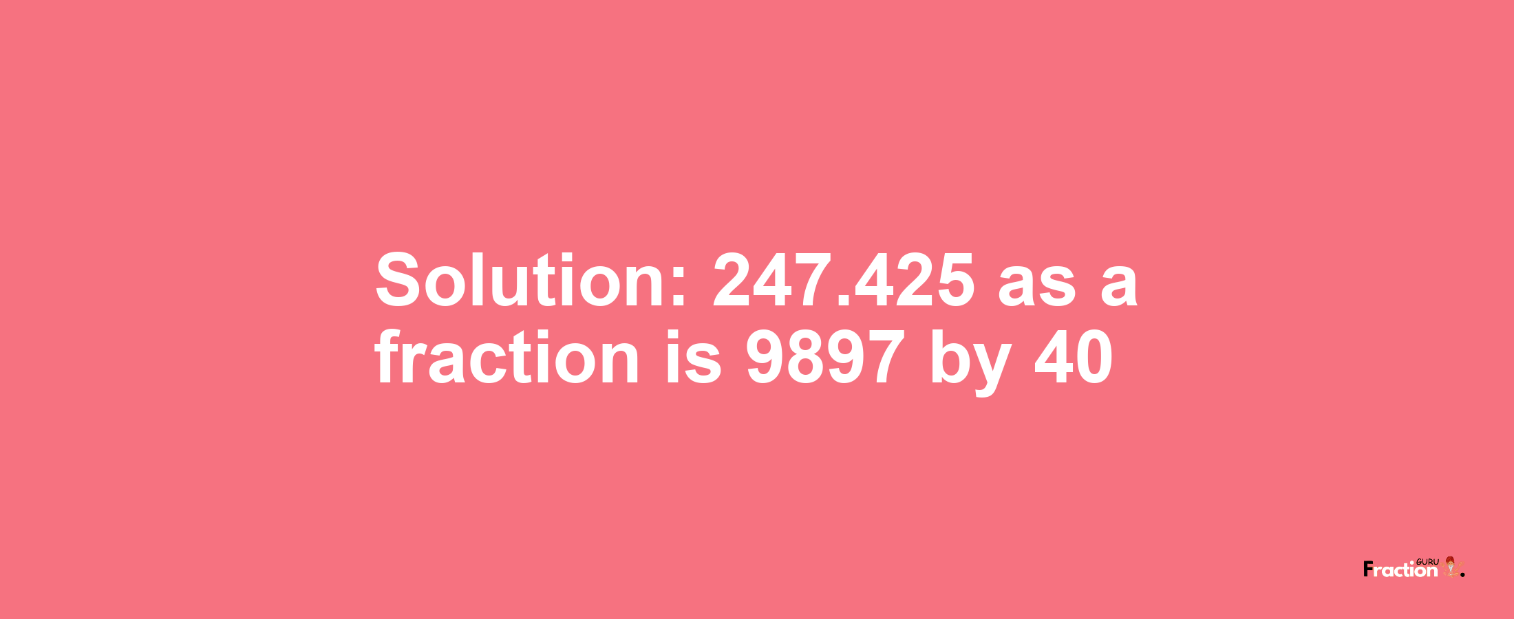 Solution:247.425 as a fraction is 9897/40